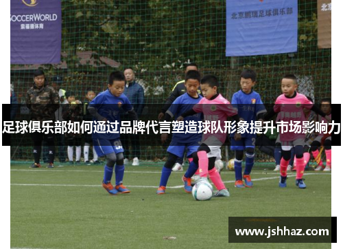 足球俱乐部如何通过品牌代言塑造球队形象提升市场影响力