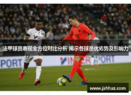法甲球员表现全方位对比分析 揭示各球员优劣势及影响力