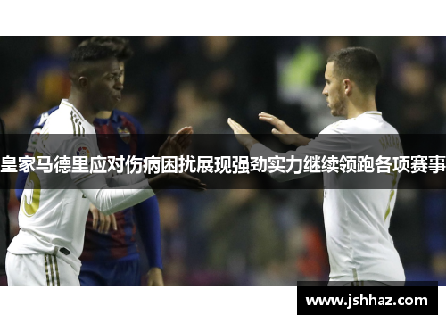 皇家马德里应对伤病困扰展现强劲实力继续领跑各项赛事