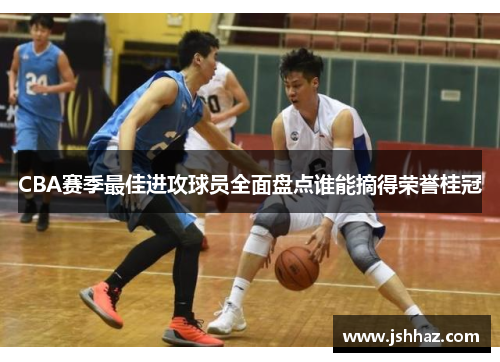 CBA赛季最佳进攻球员全面盘点谁能摘得荣誉桂冠