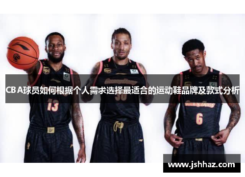 CBA球员如何根据个人需求选择最适合的运动鞋品牌及款式分析