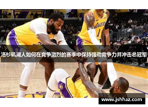 洛杉矶湖人如何在竞争激烈的赛季中保持强劲竞争力并冲击总冠军