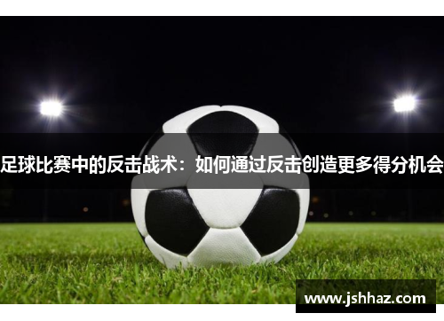 足球比赛中的反击战术：如何通过反击创造更多得分机会